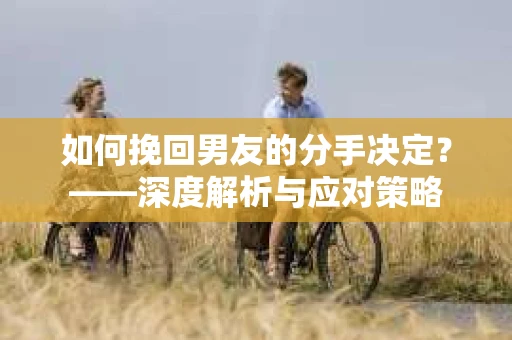 如何挽回男友的分手决定？——深度解析与应对策略
