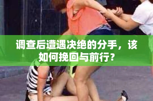 调查后遭遇决绝的分手，该如何挽回与前行？