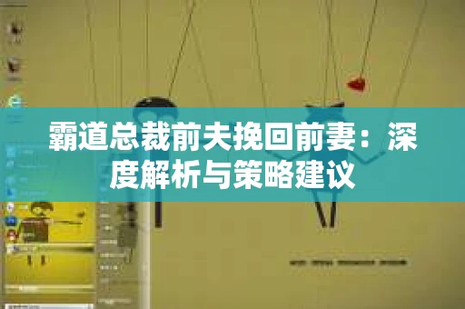 霸道总裁前夫挽回前妻:深度解析与策略建议 霸道总裁前夫挽回前妻:深度解析与策略建议