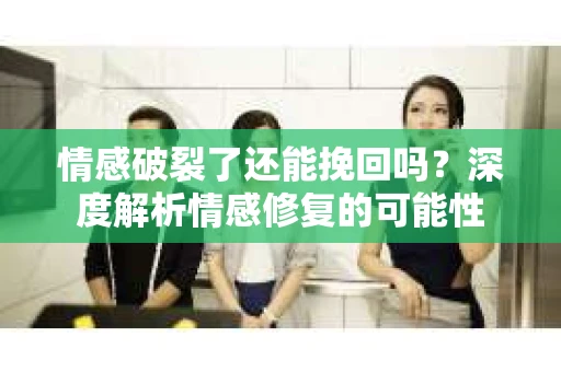 情感破裂了还能挽回吗？深度解析情感修复的可能性