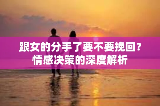 跟女的分手了要不要挽回？情感决策的深度解析