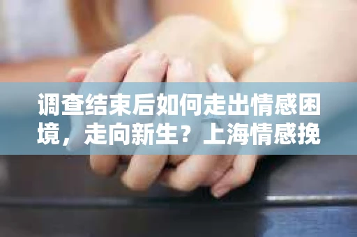 调查结束后如何走出情感困境,走向新生?上海情感挽回婚姻公司给出的专业建议 调查结束后如何走出情感困境,走向新生?上海情感挽回婚姻公司给出的专业建议