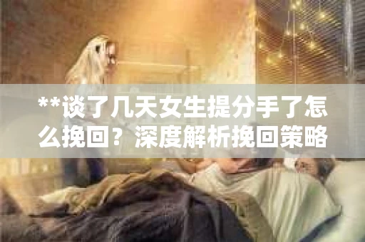 **谈了几天女生提分手了怎么挽回？深度解析挽回策略**