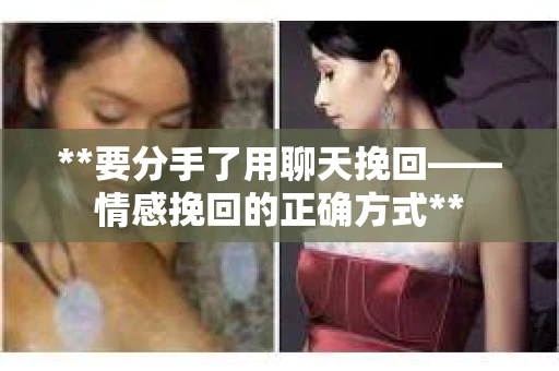 **要分手了用聊天挽回——情感挽回的正确方式**