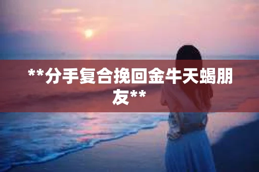 **分手复合挽回金牛天蝎朋友**