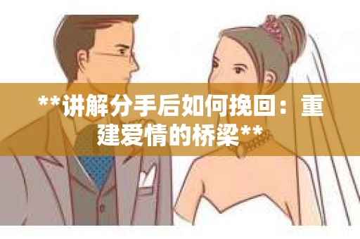 **讲解分手后如何挽回：重建爱情的桥梁**