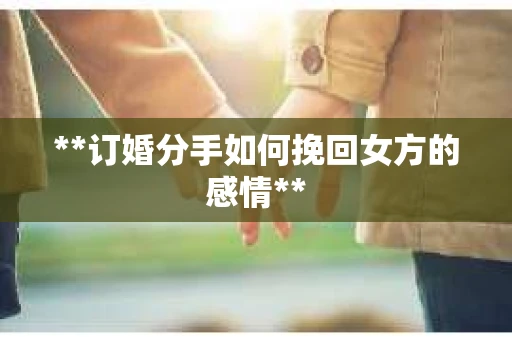 **订婚分手如何挽回女方的感情**