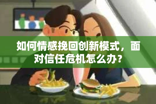 如何情感挽回创新模式,面对信任危机怎么办? 如何情感挽回创新模式,面对信任危机怎么办?