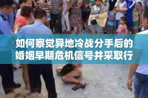 如何察觉异地冷战分手后的婚姻早期危机信号并采取行动？