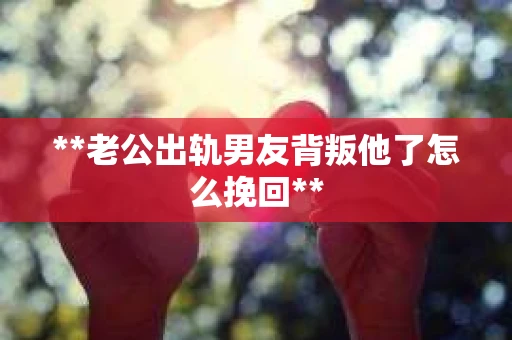 **老公出轨男友背叛他了怎么挽回** **老公出轨男友背叛他了怎么挽回**