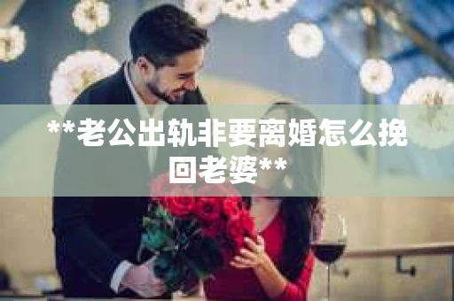**老公出轨非要离婚怎么挽回老婆**