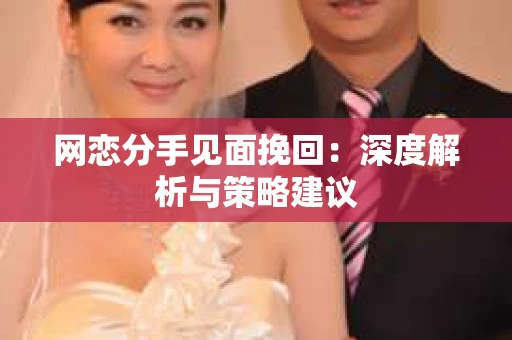 网恋分手见面挽回:深度解析与策略建议 网恋分手见面挽回:深度解析与策略建议