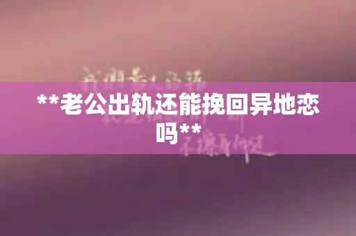 **老公出轨还能挽回异地恋吗**