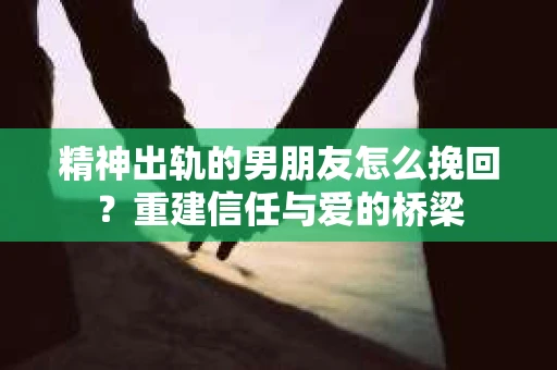 精神出轨的男朋友怎么挽回？重建信任与爱的桥梁