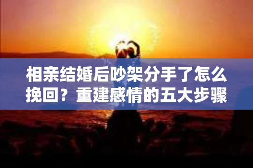 相亲结婚后吵架分手了怎么挽回?重建感情的五大步骤 相亲结婚后吵架分手了怎么挽回?重建感情的五大步骤