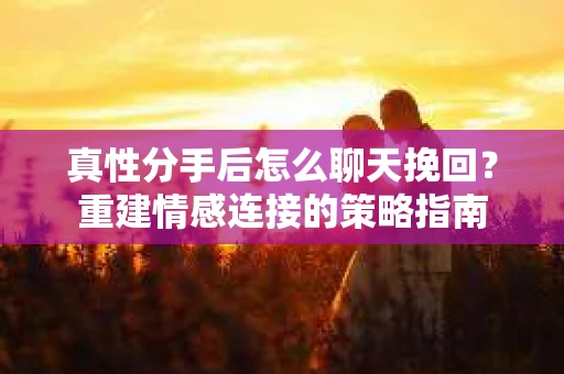 真性分手后怎么聊天挽回？重建情感连接的策略指南