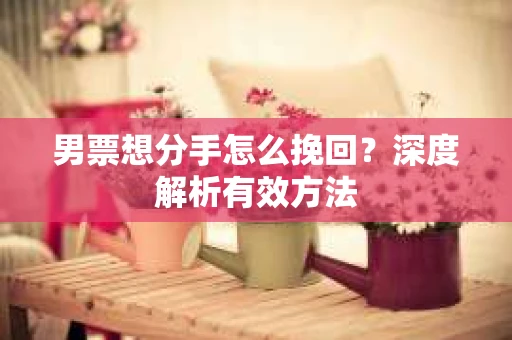 男票想分手怎么挽回？深度解析有效方法