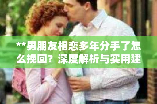 **男朋友相恋多年分手了怎么挽回？深度解析与实用建议**