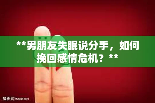 **男朋友失眠说分手，如何挽回感情危机？**