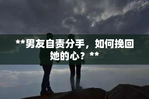 **男友自责分手，如何挽回她的心？**