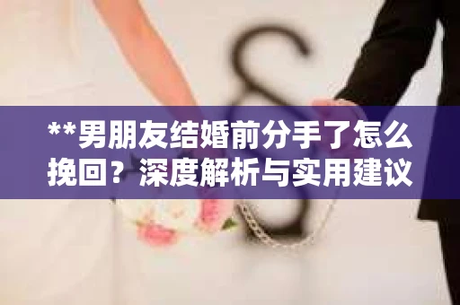 **男朋友结婚前分手了怎么挽回？深度解析与实用建议**