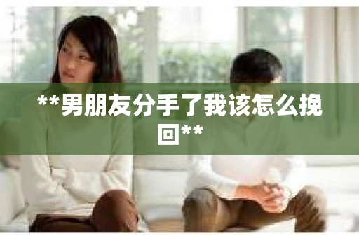 **男朋友分手了我该怎么挽回**