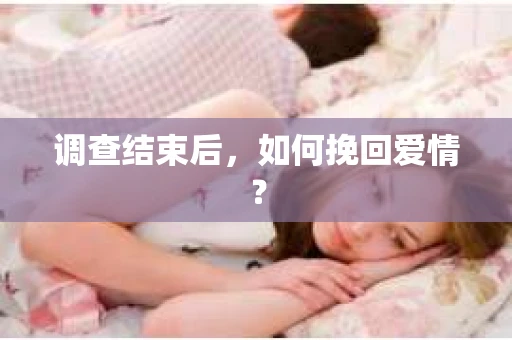 调查结束后,如何挽回爱情? 调查结束后,如何挽回爱情?