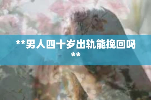 **男人四十岁出轨能挽回吗**