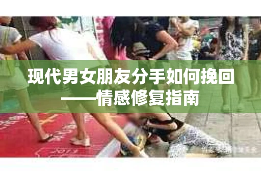 现代男女朋友分手如何挽回——情感修复指南