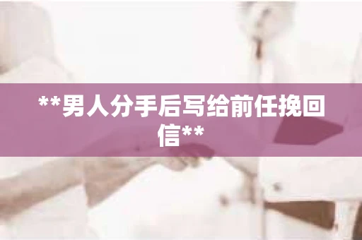 **男人分手后写给前任挽回信**