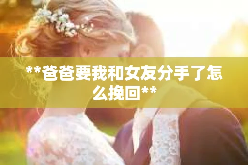 **爸爸要我和女友分手了怎么挽回**