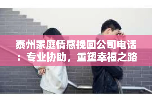 泰州家庭情感挽回公司电话：专业协助，重塑幸福之路