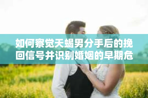 如何察觉天蝎男分手后的挽回信号并识别婚姻的早期危机?怎么办? 如何察觉天蝎男分手后的挽回信号并识别婚姻的早期危机?怎么办?
