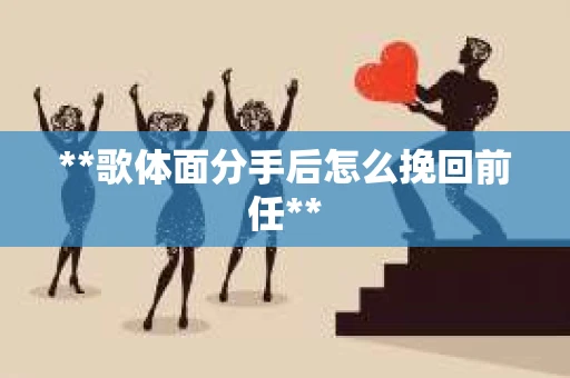 **歌体面分手后怎么挽回前任**