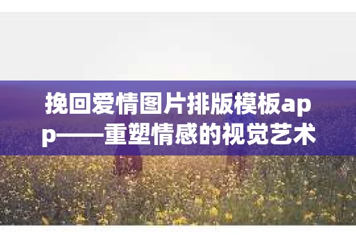 挽回爱情图片排版模板app——重塑情感的视觉艺术