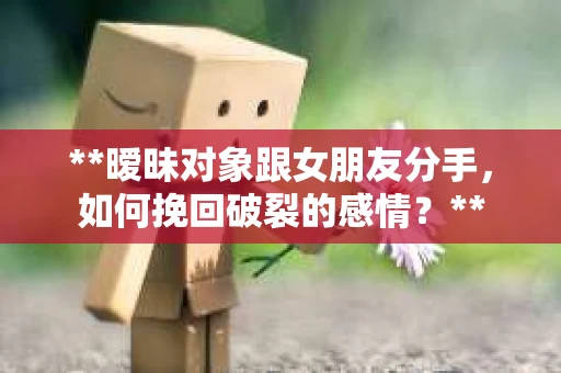 **暧昧对象跟女朋友分手，如何挽回破裂的感情？**