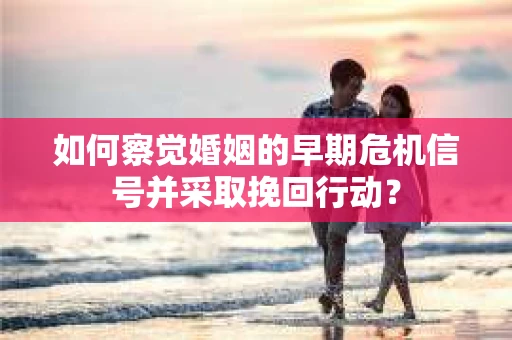 如何察觉婚姻的早期危机信号并采取挽回行动? 如何察觉婚姻的早期危机信号并采取挽回行动?