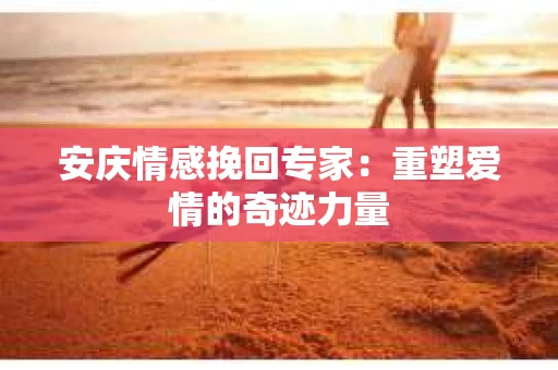 安庆情感挽回专家：重塑爱情的奇迹力量