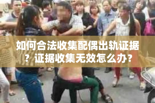如何合法收集配偶出轨证据？证据收集无效怎么办？