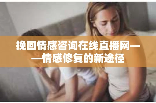 挽回情感咨询在线直播网——情感修复的新途径
