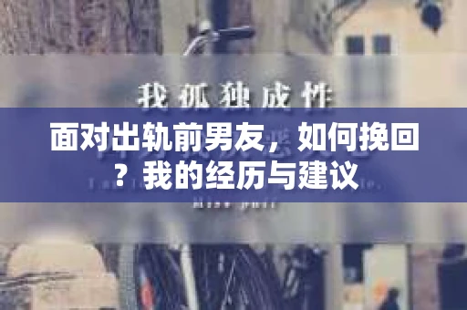 面对出轨前男友，如何挽回？我的经历与建议