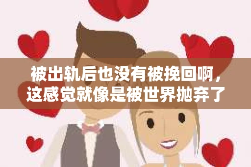被出轨后也没有被挽回啊，这感觉就像是被世界抛弃了一样。我曾经也经历过这样的事情，那种心如刀割的痛，至今仍记忆犹新。今天，我想和大家聊聊这个话题，希望能给那些正在经历或者曾经经历过类似痛苦的人一些安慰和帮助。