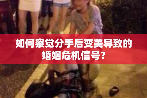 如何察觉分手后变美导致的婚姻危机信号？