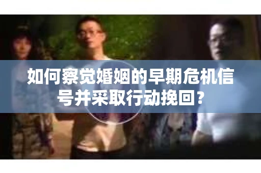 如何察觉婚姻的早期危机信号并采取行动挽回? 如何察觉婚姻的早期危机信号并采取行动挽回?