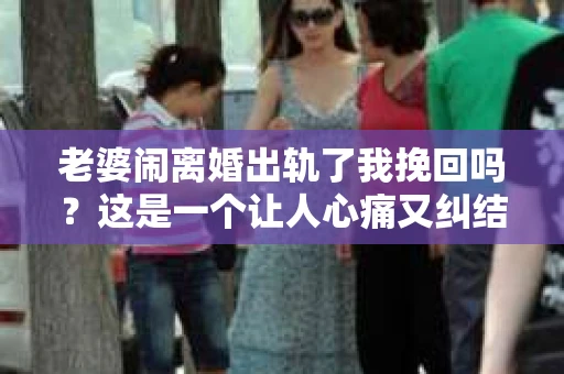 老婆闹离婚出轨了我挽回吗？这是一个让人心痛又纠结的问题。在这个问题上，我想要和大家分享一些我的看法和经验。