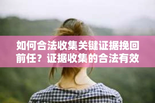 如何合法收集关键证据挽回前任？证据收集的合法有效方案
