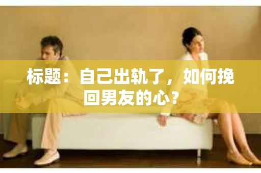 标题：自己出轨了，如何挽回男友的心？