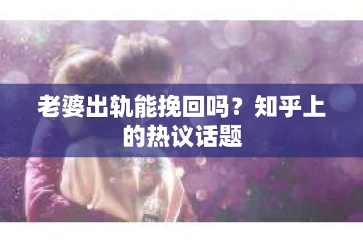 老婆出轨能挽回吗？知乎上的热议话题