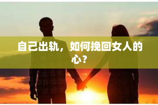 自己出轨，如何挽回女人的心？