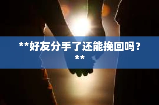 **好友分手了还能挽回吗?** **好友分手了还能挽回吗?**